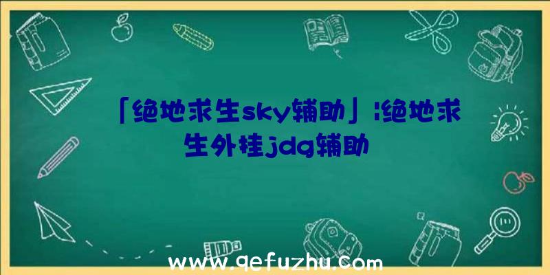 「绝地求生sky辅助」|绝地求生外挂jdg辅助